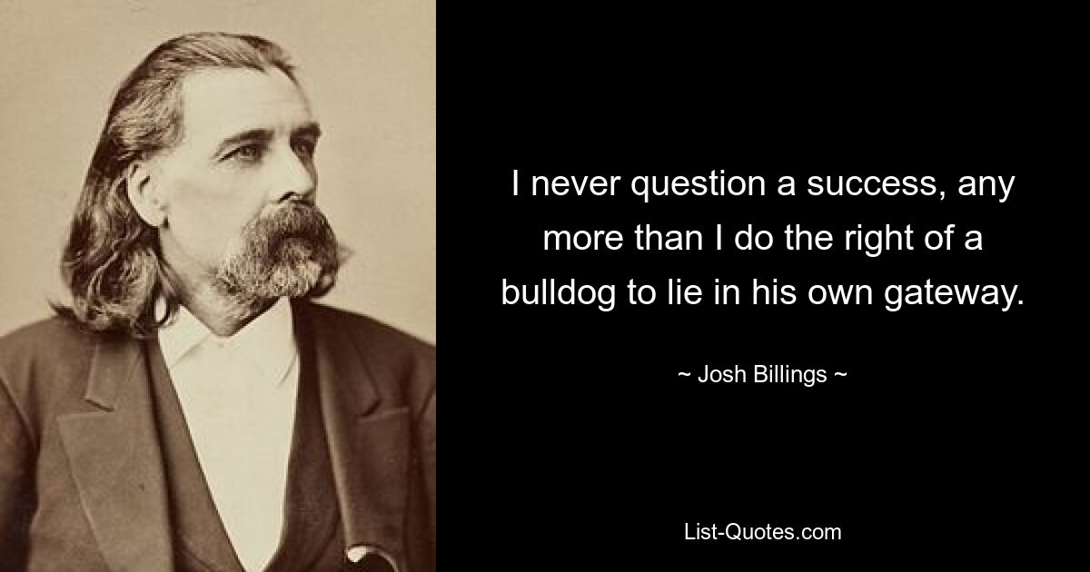 I never question a success, any more than I do the right of a bulldog to lie in his own gateway. — © Josh Billings