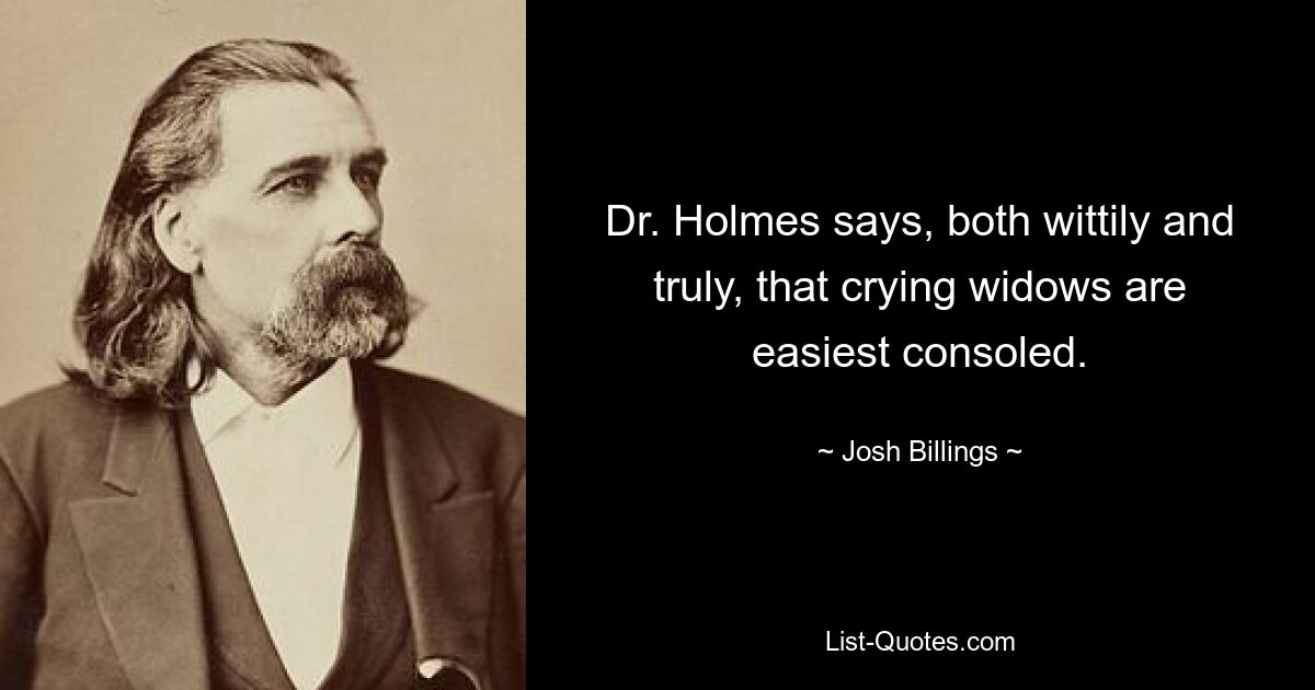 Dr. Holmes says, both wittily and truly, that crying widows are easiest consoled. — © Josh Billings