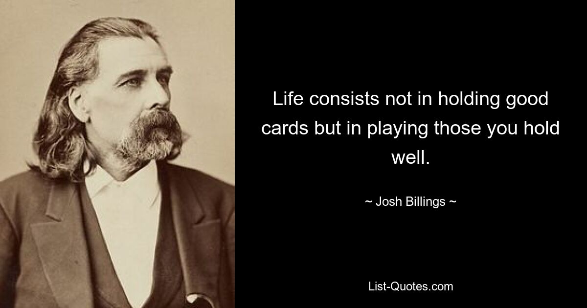 Life consists not in holding good cards but in playing those you hold well. — © Josh Billings