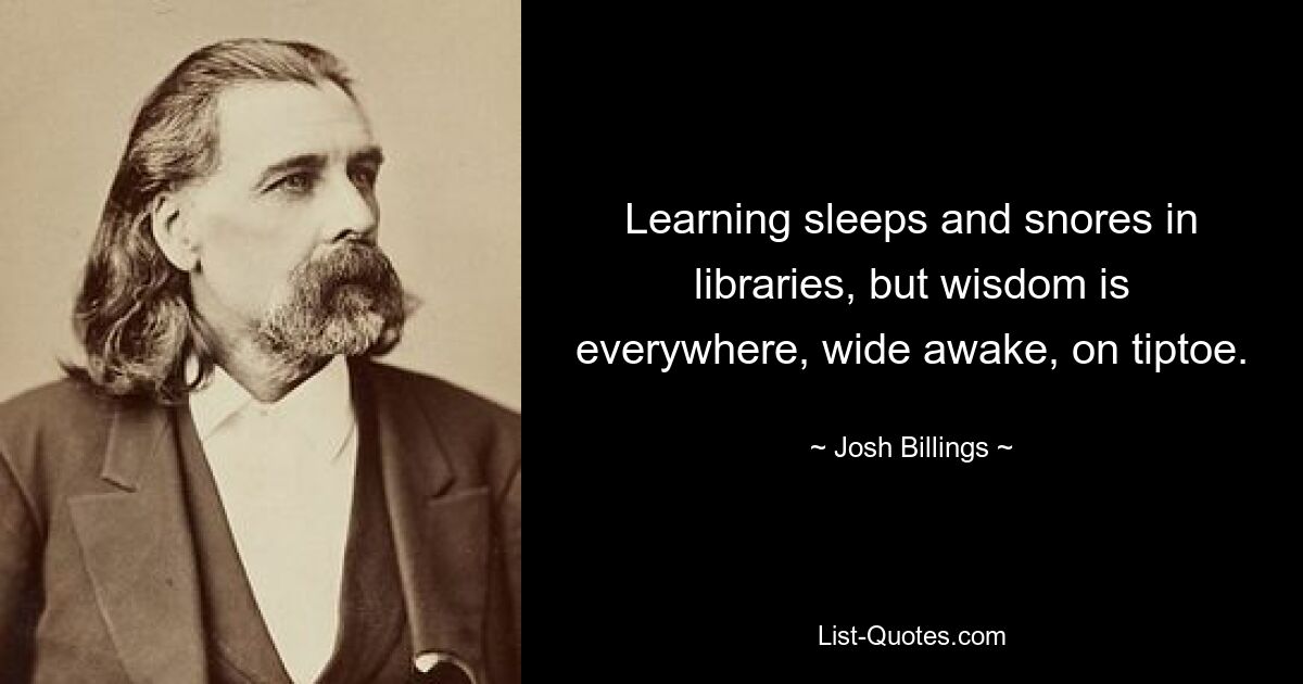 Учение спит и храпит в библиотеках, а мудрость повсюду, бодрствуя, на цыпочках. — © Джош Биллингс 