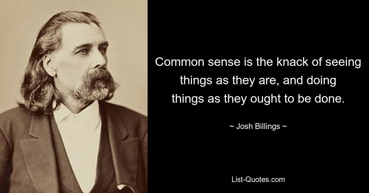 Common sense is the knack of seeing things as they are, and doing things as they ought to be done. — © Josh Billings