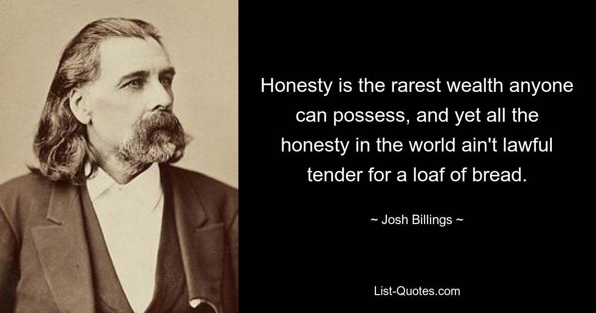 Honesty is the rarest wealth anyone can possess, and yet all the honesty in the world ain't lawful tender for a loaf of bread. — © Josh Billings