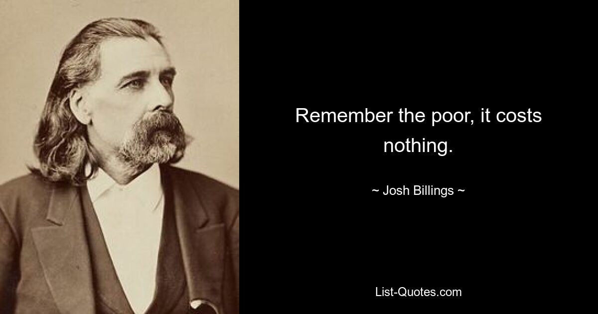 Remember the poor, it costs nothing. — © Josh Billings