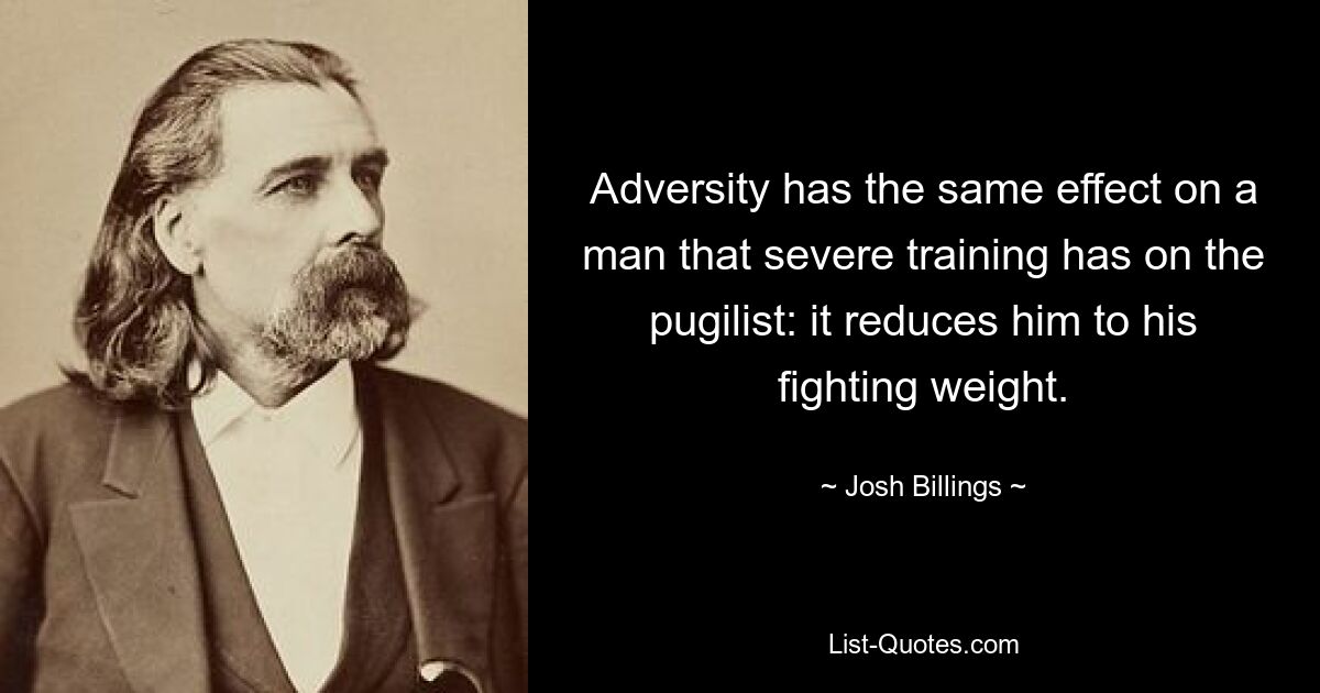 Adversity has the same effect on a man that severe training has on the pugilist: it reduces him to his fighting weight. — © Josh Billings