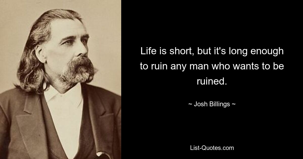 Life is short, but it's long enough to ruin any man who wants to be ruined. — © Josh Billings