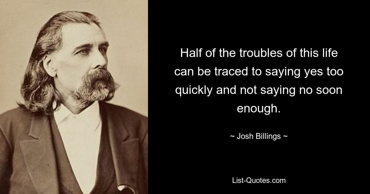 Half of the troubles of this life can be traced to saying yes too quickly and not saying no soon enough. — © Josh Billings