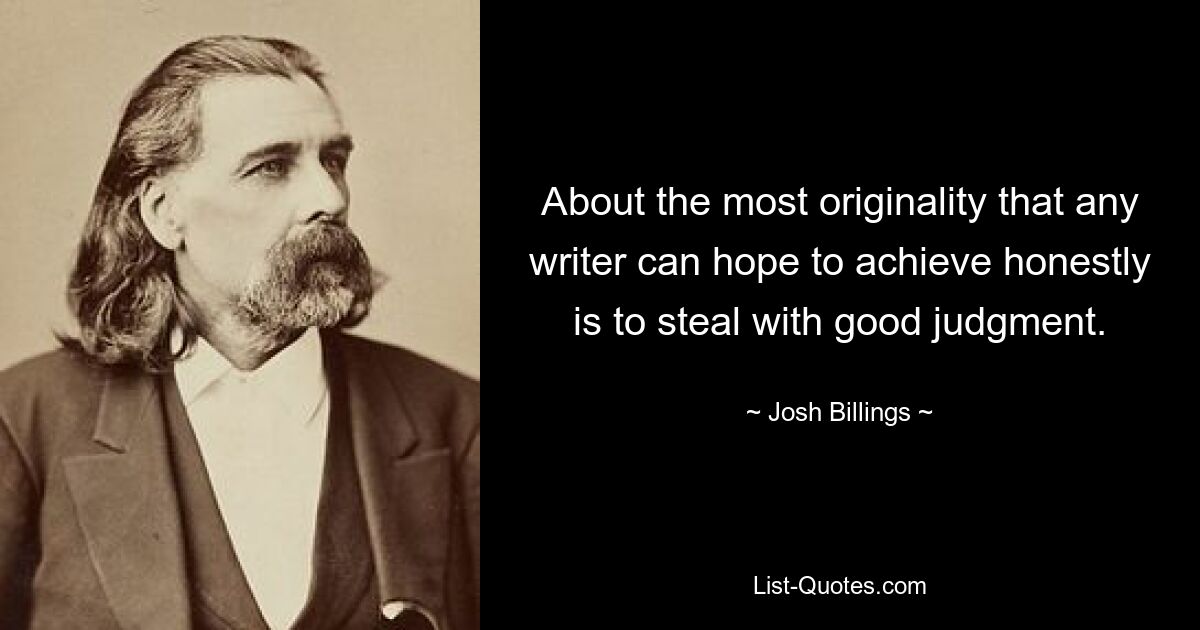 About the most originality that any writer can hope to achieve honestly is to steal with good judgment. — © Josh Billings