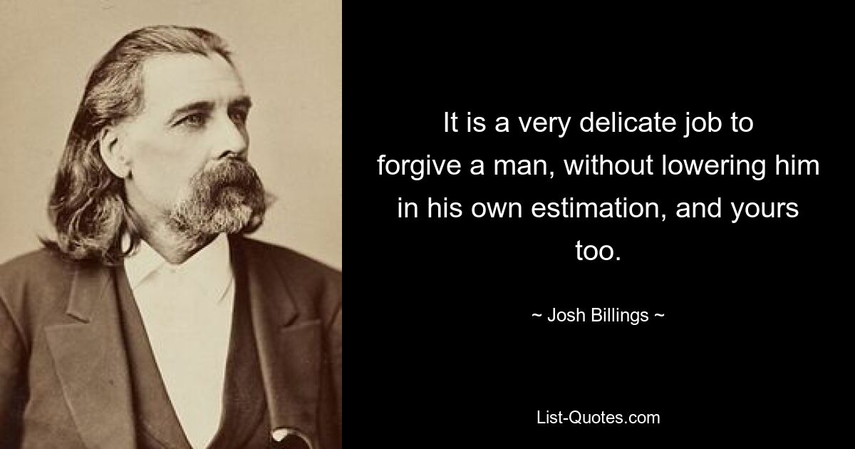 It is a very delicate job to forgive a man, without lowering him in his own estimation, and yours too. — © Josh Billings