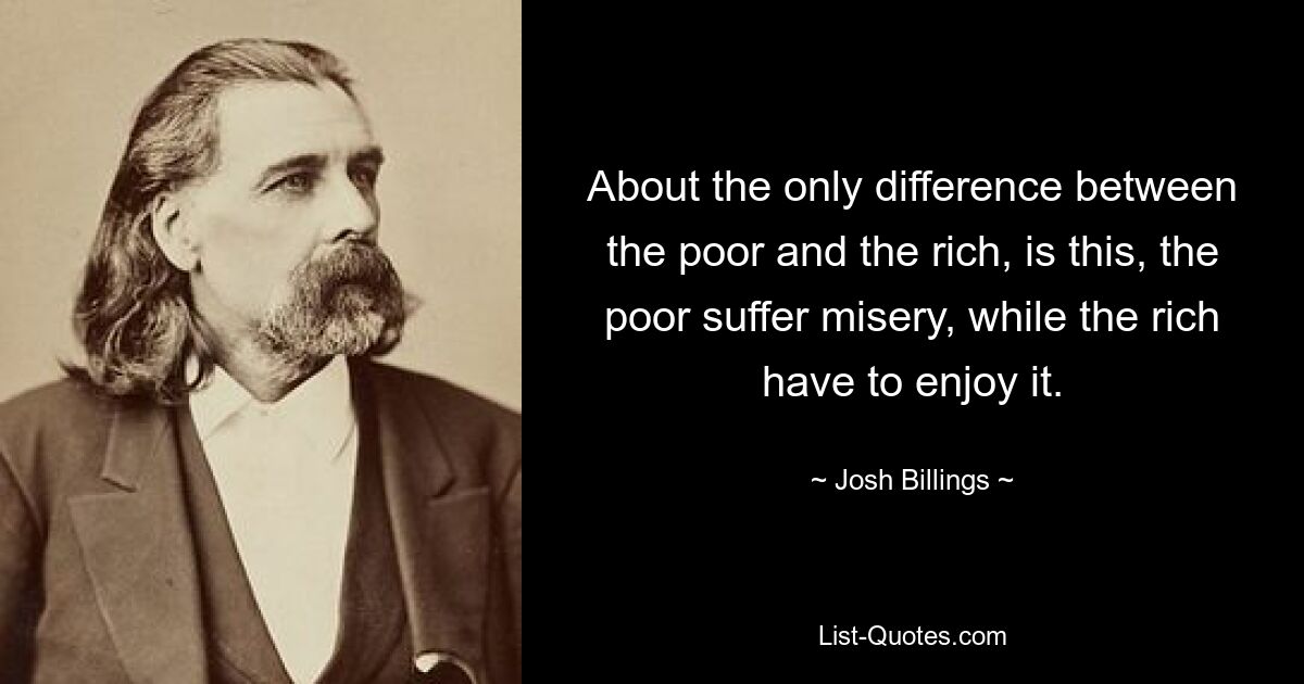 About the only difference between the poor and the rich, is this, the poor suffer misery, while the rich have to enjoy it. — © Josh Billings