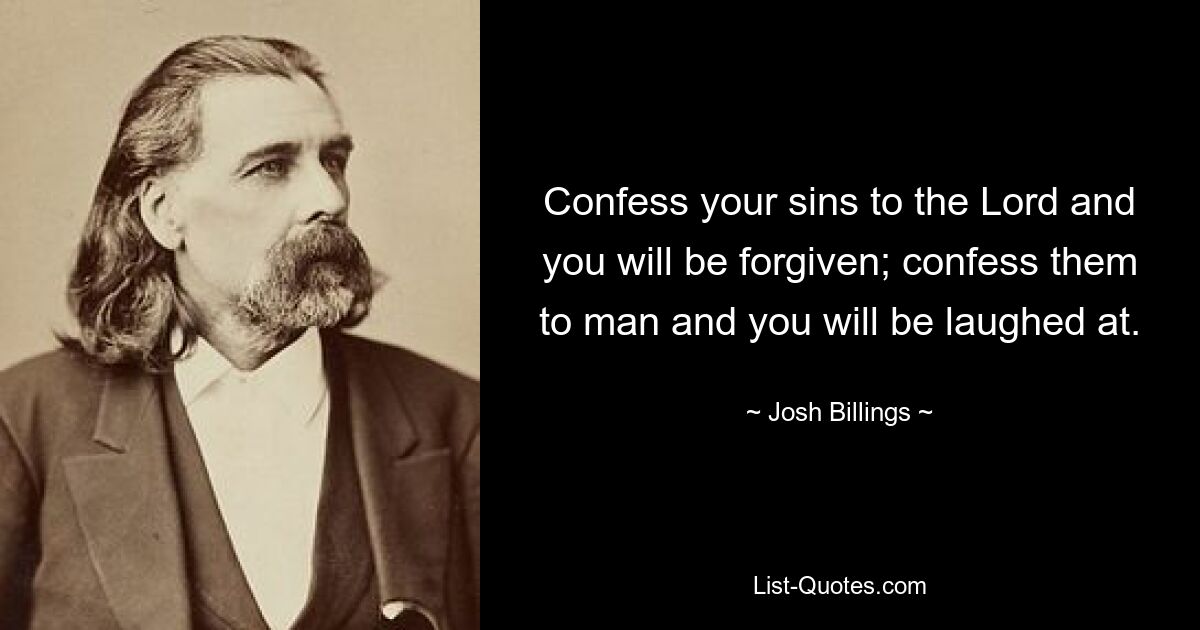 Confess your sins to the Lord and you will be forgiven; confess them to man and you will be laughed at. — © Josh Billings