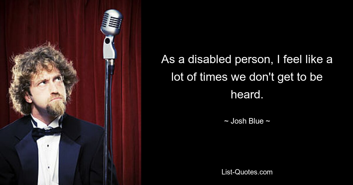 As a disabled person, I feel like a lot of times we don't get to be heard. — © Josh Blue