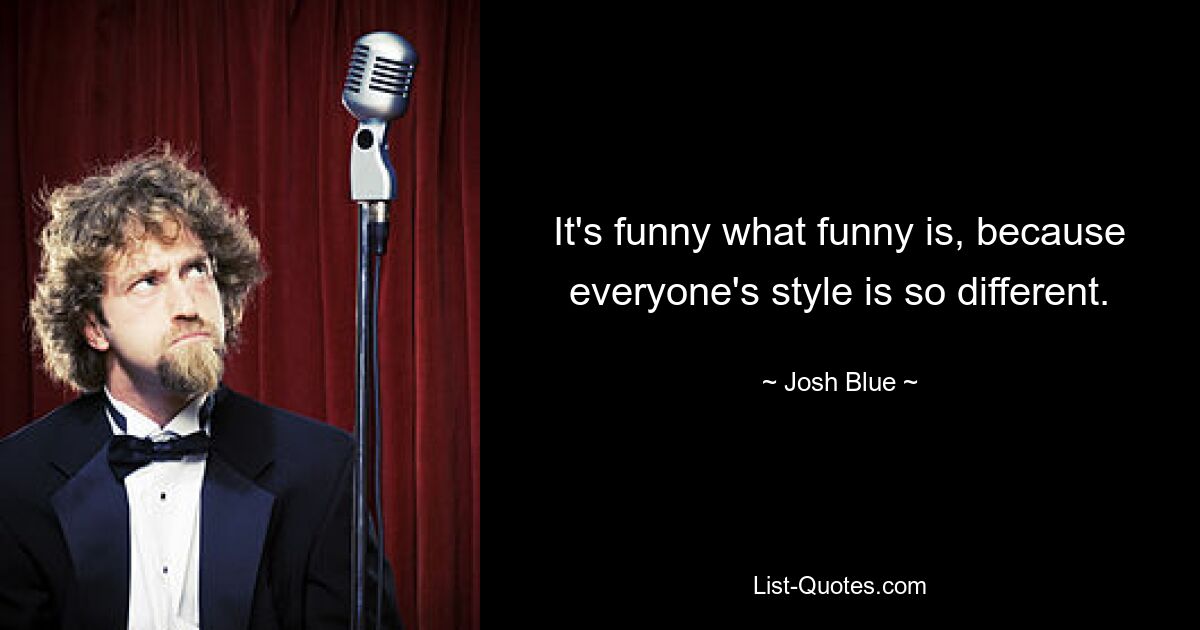 It's funny what funny is, because everyone's style is so different. — © Josh Blue