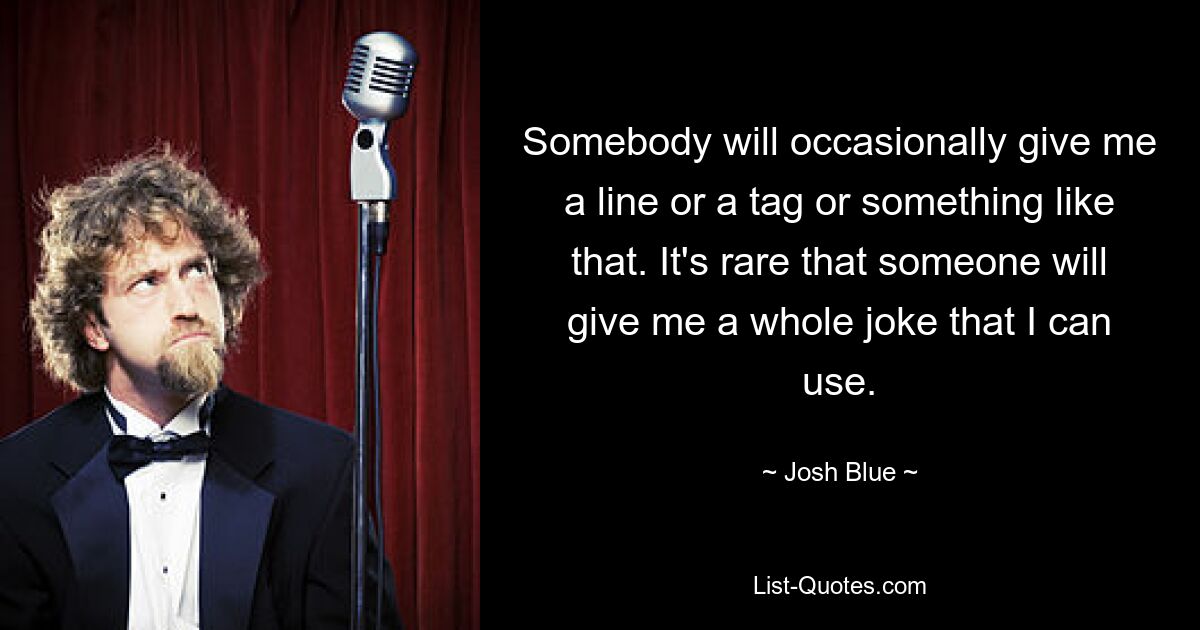 Somebody will occasionally give me a line or a tag or something like that. It's rare that someone will give me a whole joke that I can use. — © Josh Blue