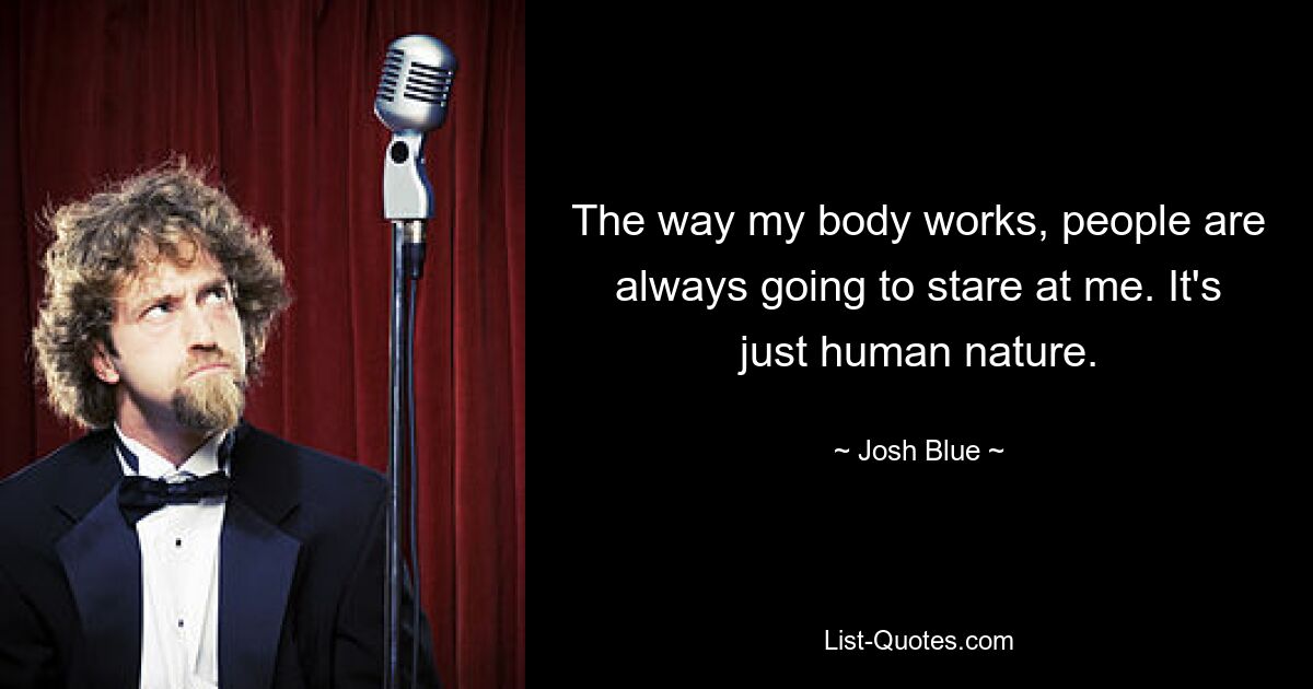 The way my body works, people are always going to stare at me. It's just human nature. — © Josh Blue