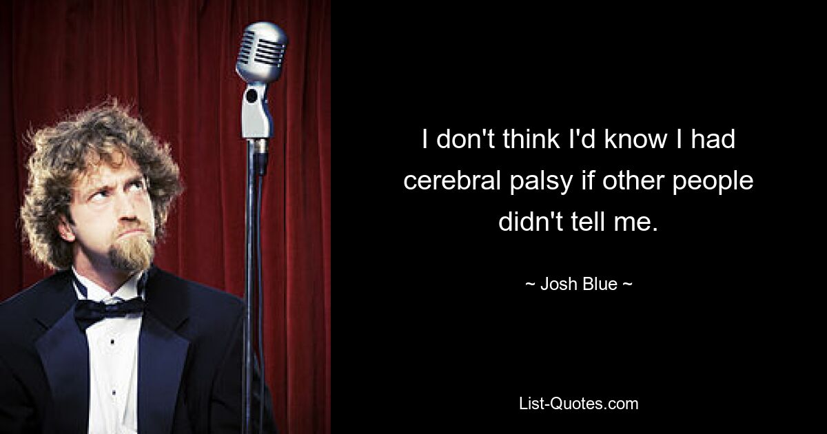 I don't think I'd know I had cerebral palsy if other people didn't tell me. — © Josh Blue