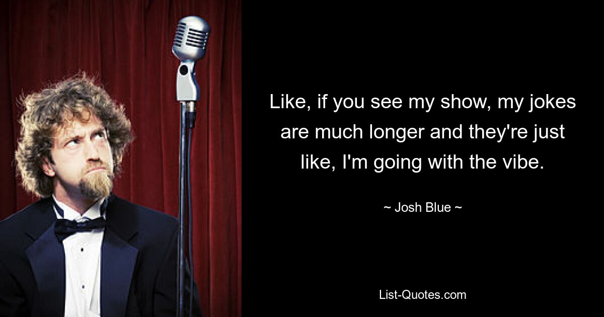 Like, if you see my show, my jokes are much longer and they're just like, I'm going with the vibe. — © Josh Blue