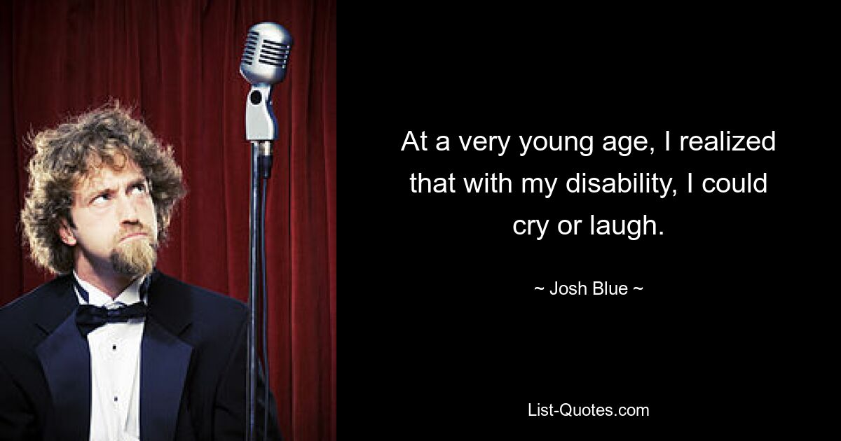 At a very young age, I realized that with my disability, I could cry or laugh. — © Josh Blue