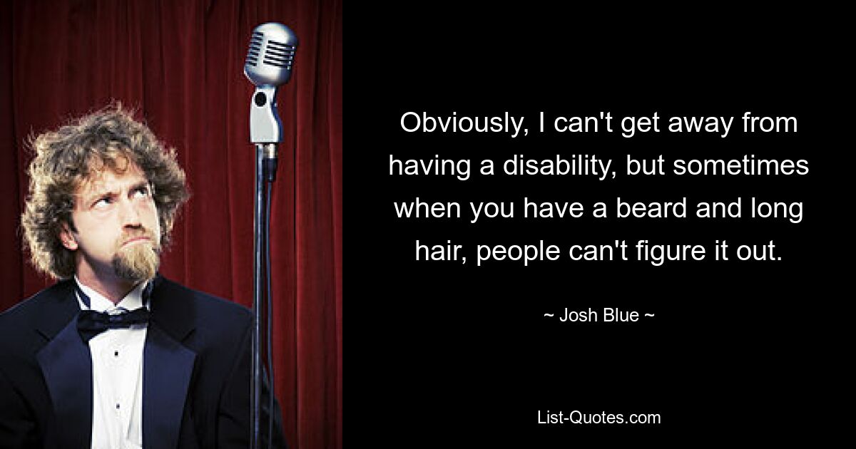 Obviously, I can't get away from having a disability, but sometimes when you have a beard and long hair, people can't figure it out. — © Josh Blue