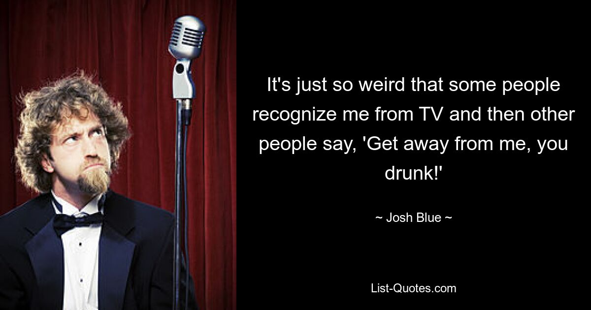 It's just so weird that some people recognize me from TV and then other people say, 'Get away from me, you drunk!' — © Josh Blue