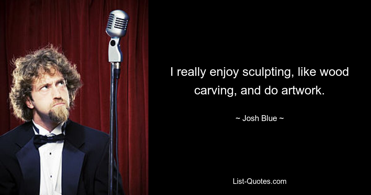 I really enjoy sculpting, like wood carving, and do artwork. — © Josh Blue