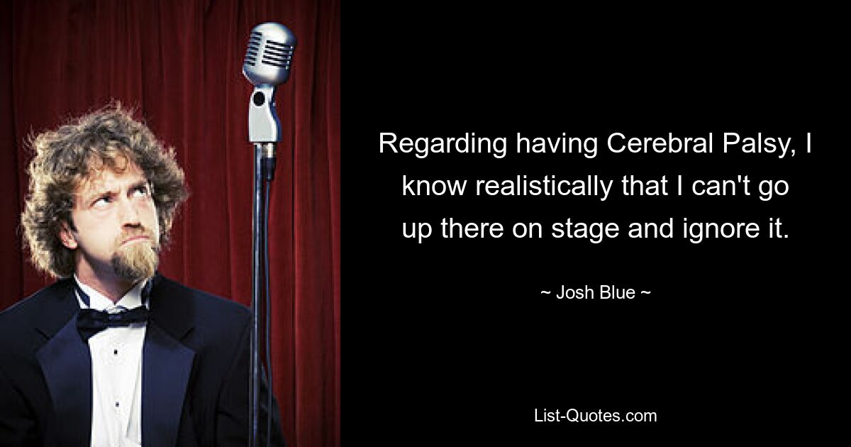 Regarding having Cerebral Palsy, I know realistically that I can't go up there on stage and ignore it. — © Josh Blue