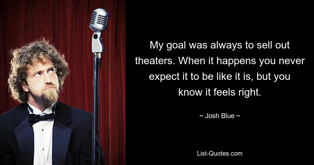 My goal was always to sell out theaters. When it happens you never expect it to be like it is, but you know it feels right. — © Josh Blue