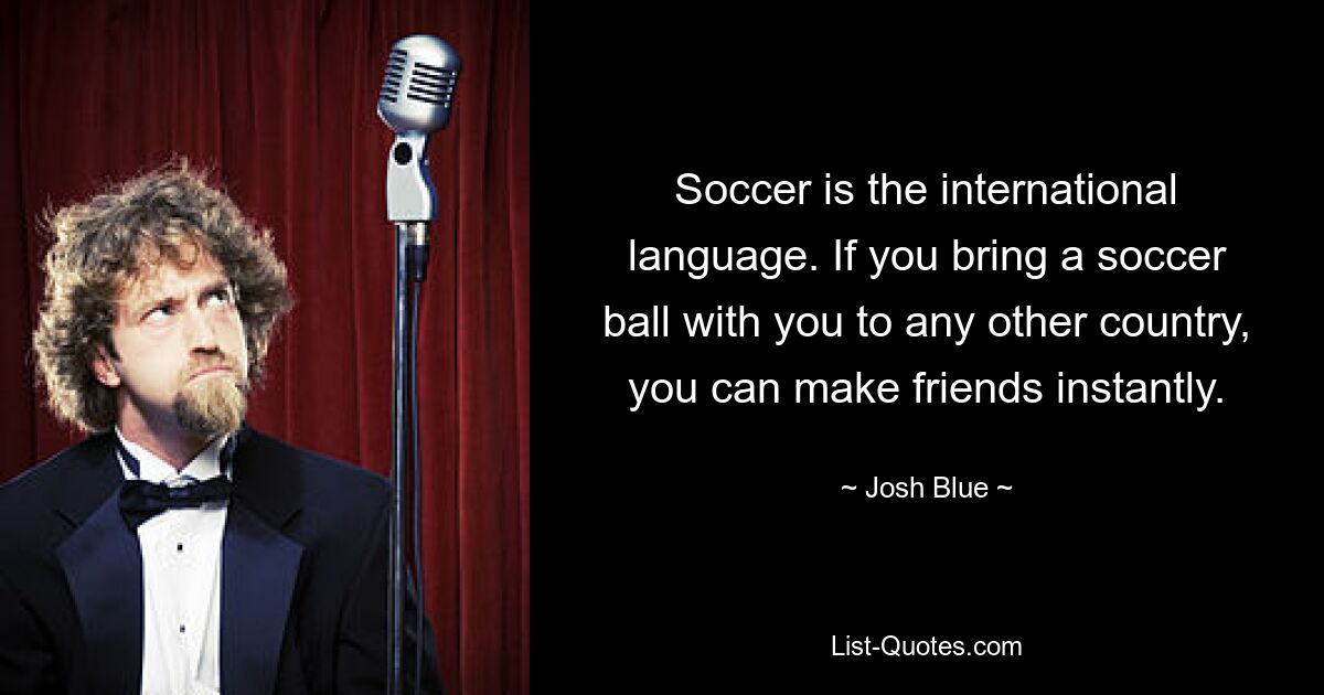 Soccer is the international language. If you bring a soccer ball with you to any other country, you can make friends instantly. — © Josh Blue