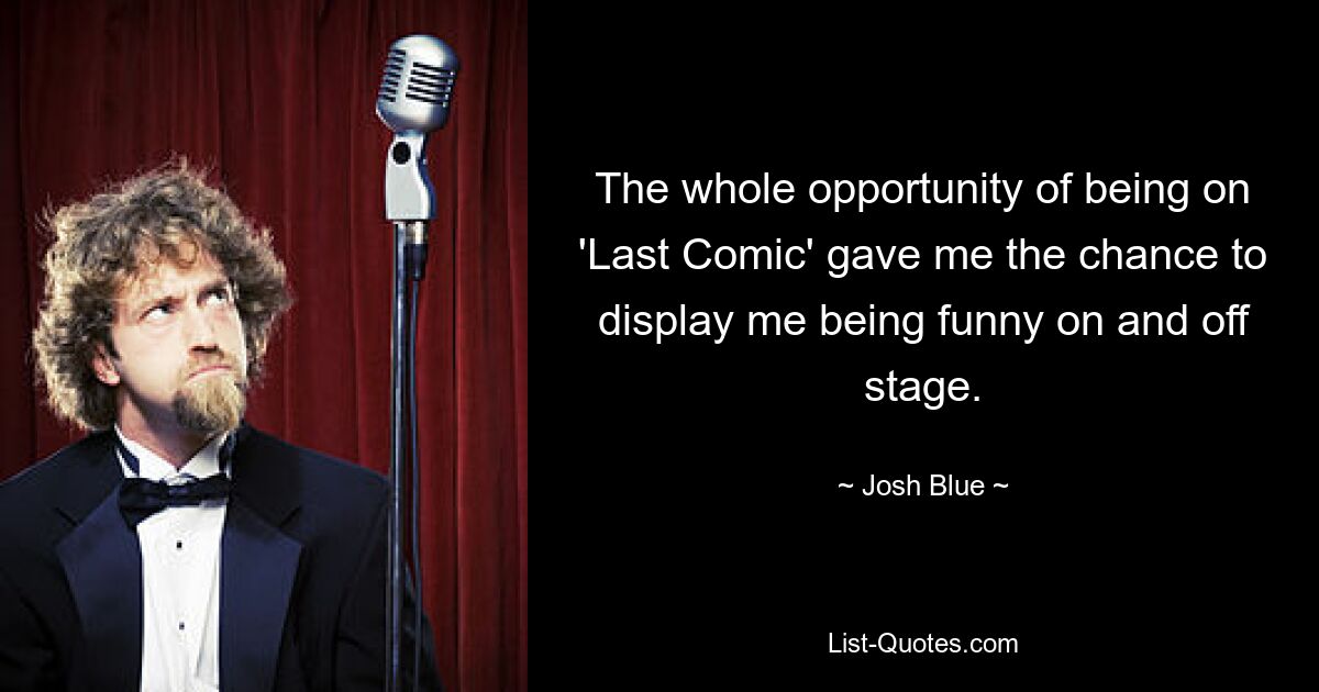 The whole opportunity of being on 'Last Comic' gave me the chance to display me being funny on and off stage. — © Josh Blue