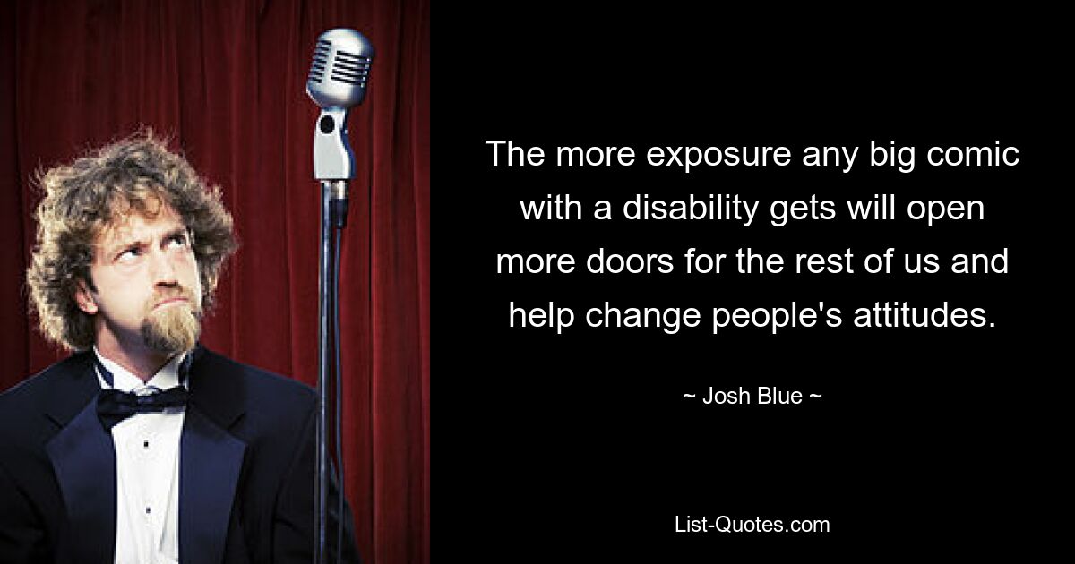 The more exposure any big comic with a disability gets will open more doors for the rest of us and help change people's attitudes. — © Josh Blue