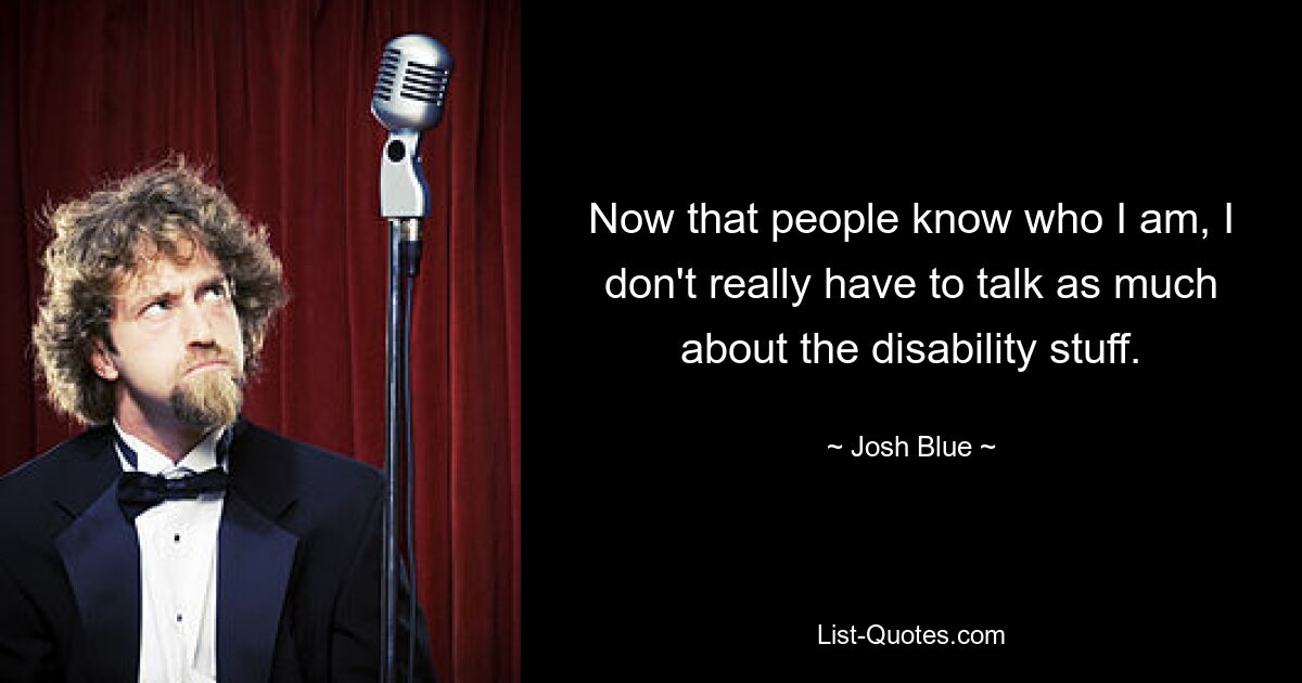 Now that people know who I am, I don't really have to talk as much about the disability stuff. — © Josh Blue