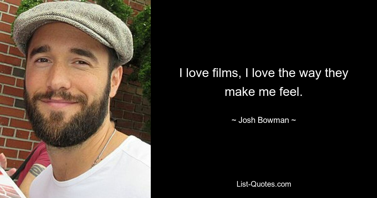 I love films, I love the way they make me feel. — © Josh Bowman