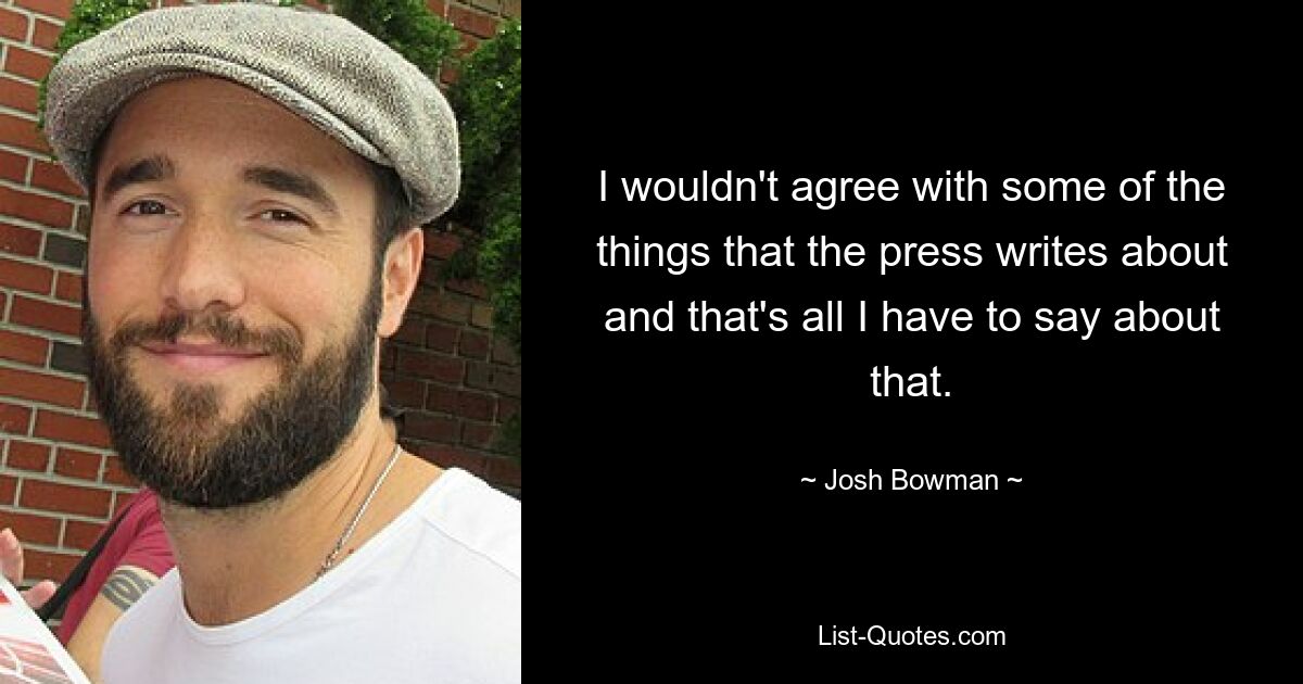 I wouldn't agree with some of the things that the press writes about and that's all I have to say about that. — © Josh Bowman