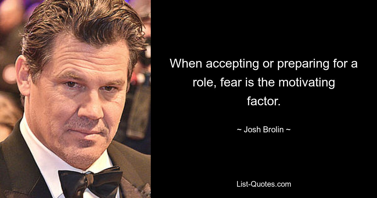 When accepting or preparing for a role, fear is the motivating factor. — © Josh Brolin