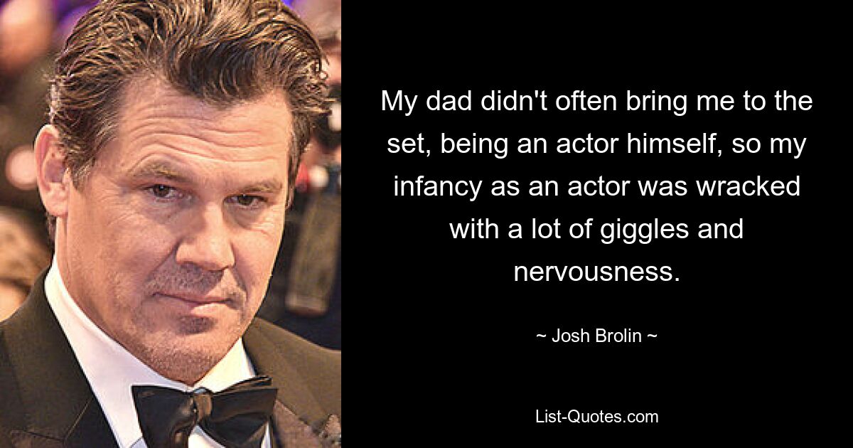 My dad didn't often bring me to the set, being an actor himself, so my infancy as an actor was wracked with a lot of giggles and nervousness. — © Josh Brolin