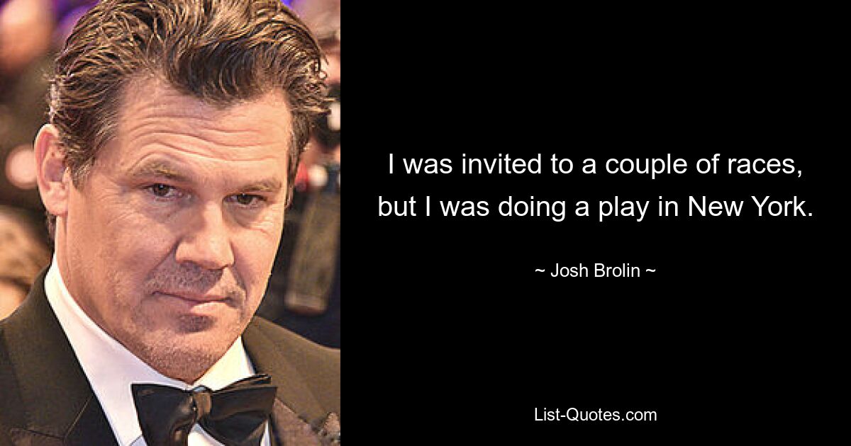 I was invited to a couple of races, but I was doing a play in New York. — © Josh Brolin