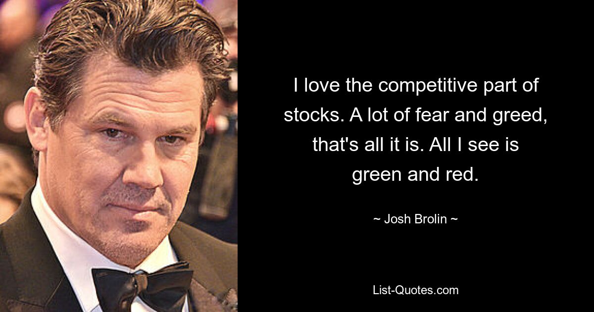 I love the competitive part of stocks. A lot of fear and greed, that's all it is. All I see is green and red. — © Josh Brolin