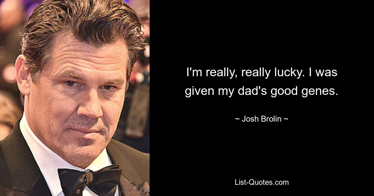 I'm really, really lucky. I was given my dad's good genes. — © Josh Brolin