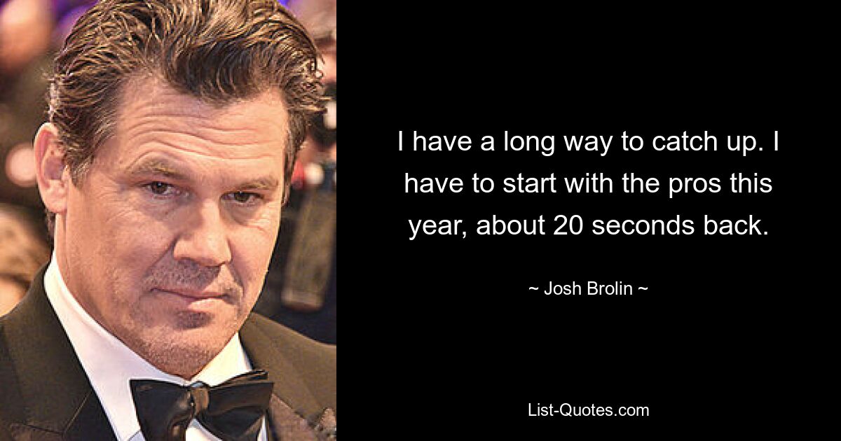 I have a long way to catch up. I have to start with the pros this year, about 20 seconds back. — © Josh Brolin