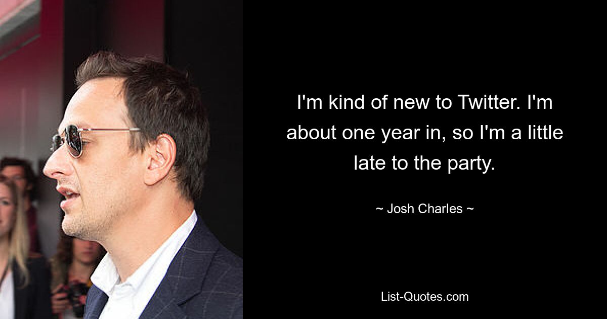 I'm kind of new to Twitter. I'm about one year in, so I'm a little late to the party. — © Josh Charles