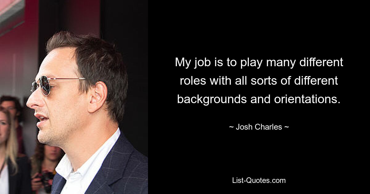 My job is to play many different roles with all sorts of different backgrounds and orientations. — © Josh Charles