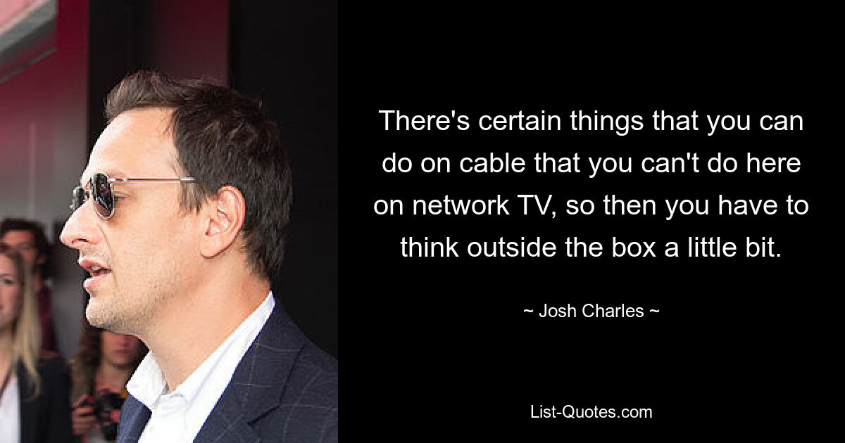 There's certain things that you can do on cable that you can't do here on network TV, so then you have to think outside the box a little bit. — © Josh Charles