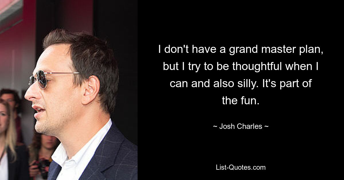 I don't have a grand master plan, but I try to be thoughtful when I can and also silly. It's part of the fun. — © Josh Charles