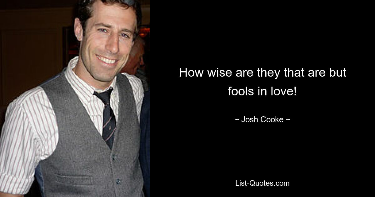 How wise are they that are but fools in love! — © Josh Cooke