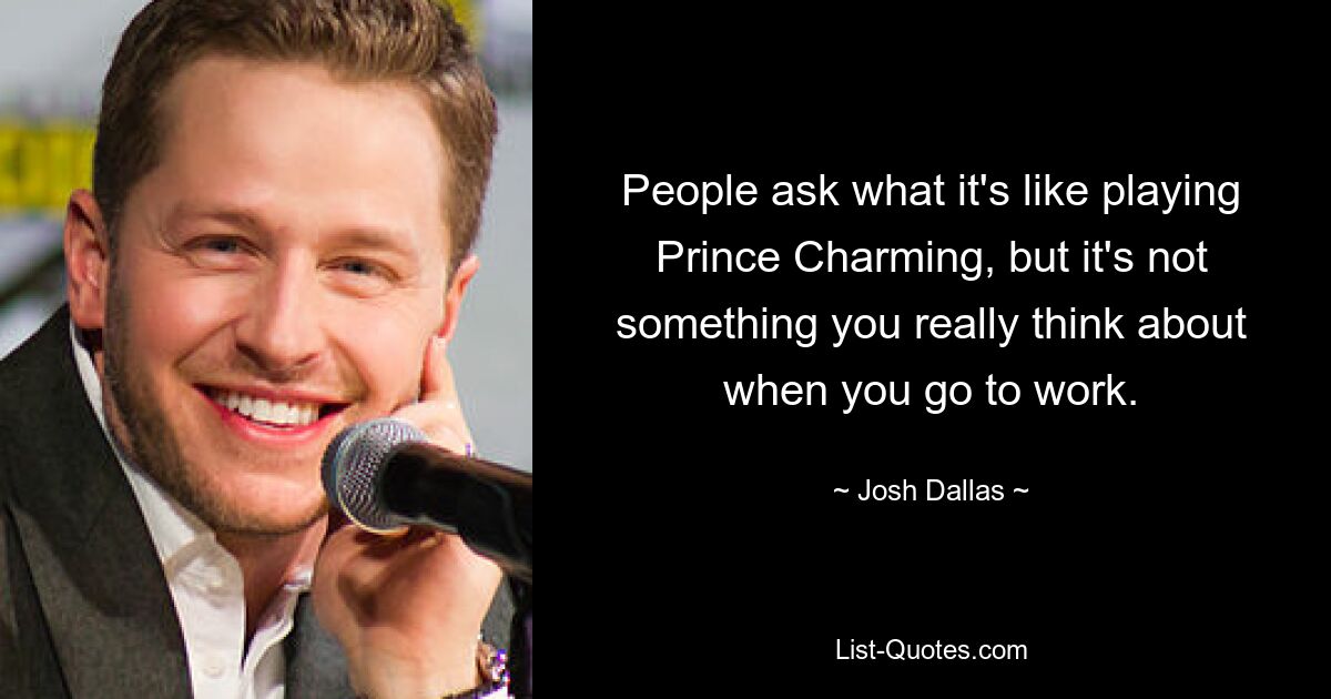 People ask what it's like playing Prince Charming, but it's not something you really think about when you go to work. — © Josh Dallas