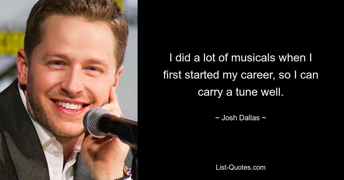 I did a lot of musicals when I first started my career, so I can carry a tune well. — © Josh Dallas