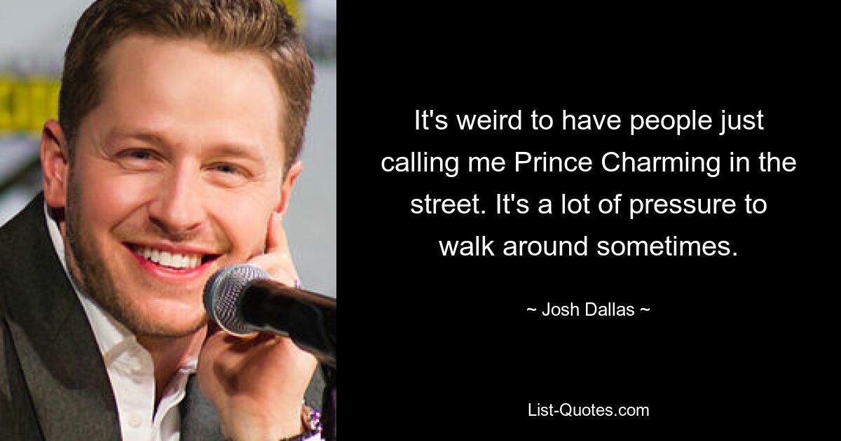 It's weird to have people just calling me Prince Charming in the street. It's a lot of pressure to walk around sometimes. — © Josh Dallas