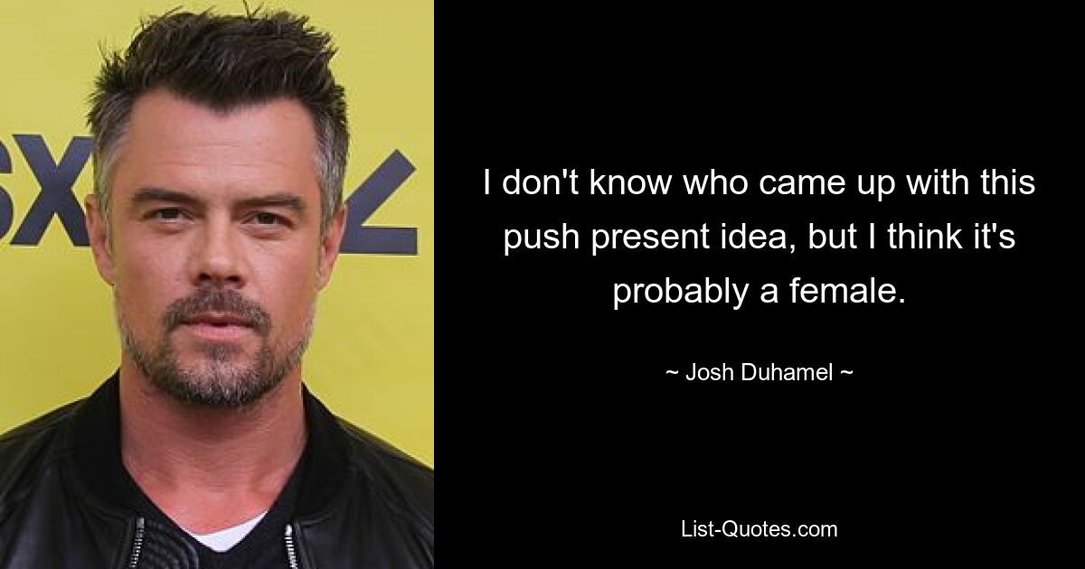 I don't know who came up with this push present idea, but I think it's probably a female. — © Josh Duhamel