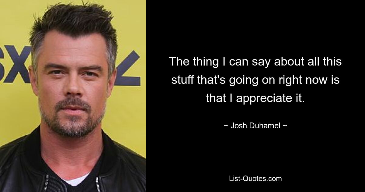 The thing I can say about all this stuff that's going on right now is that I appreciate it. — © Josh Duhamel