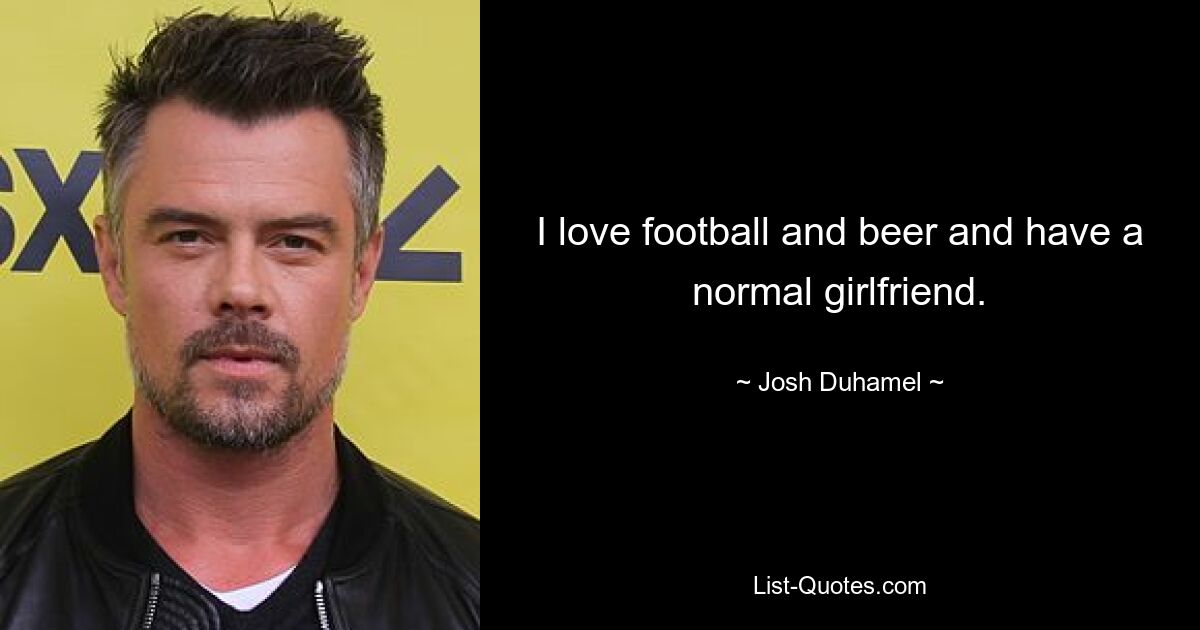 I love football and beer and have a normal girlfriend. — © Josh Duhamel