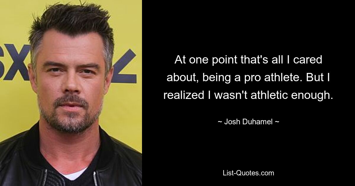 At one point that's all I cared about, being a pro athlete. But I realized I wasn't athletic enough. — © Josh Duhamel